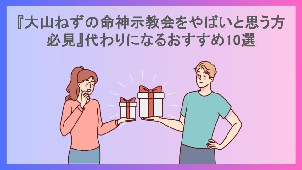 『大山ねずの命神示教会をやばいと思う方必見』代わりになるおすすめ10選